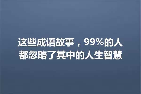 这些成语故事,99%的人都忽略了其中的人生智慧 一