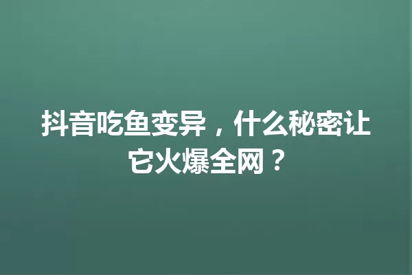 抖音吃鱼变异,什么秘密让它火爆全网? 一