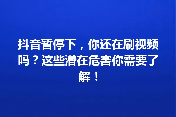 抖音暂停下,你还在刷视频吗?这些潜在危害你需要了解! 一