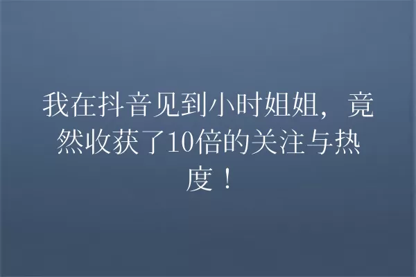 我在抖音见到小时姐姐,竟然收获了10倍的关注与热度! 一