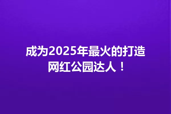 成为2025年最火的打造网红公园达人! 一