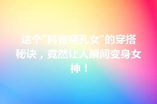 这个“抖音穿孔女”的穿搭秘诀,竟然让人瞬间变身女神! 一