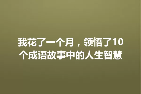 我花了一个月，领悟了10个成语故事中的人生智慧 一