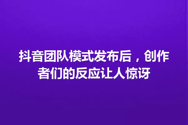 抖音团队模式发布后,创作者们的反应让人惊讶 一