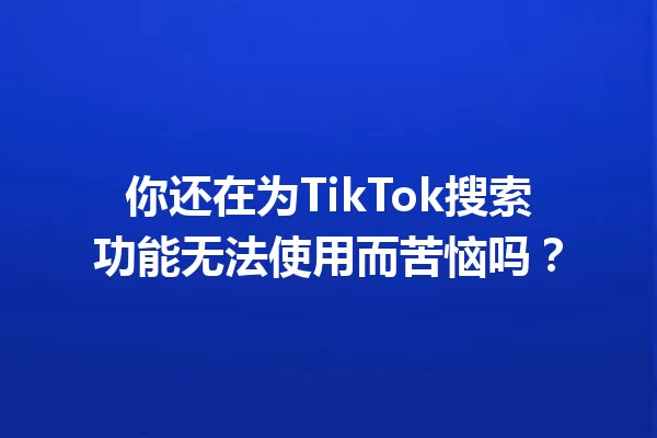 你还在为TikTok搜索功能无法使用而苦恼吗? 一