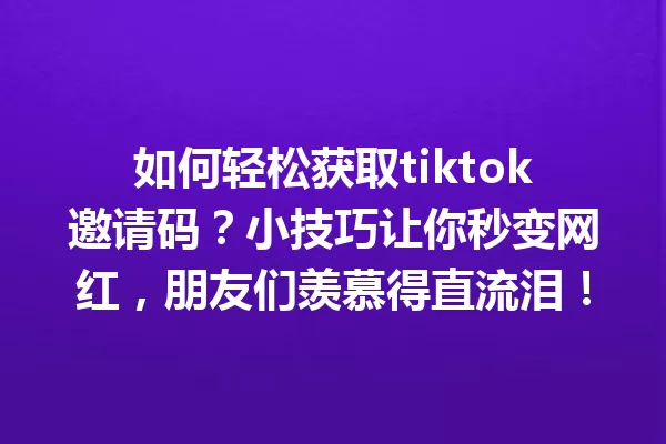 如何轻松获取tiktok邀请码?小技巧让你秒变网红,朋友们羡慕得直流泪! 一