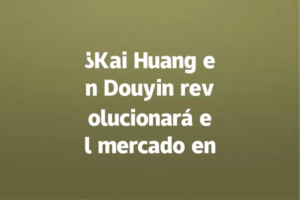 ¿Kai Huang en Douyin revolucionará el mercado en 2028? 一