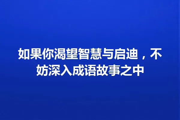 如果你渴望智慧与启迪,不妨深入成语故事之中 一