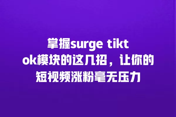 掌握surge tiktok模块的这几招,让你的短视频涨粉毫无压力 一