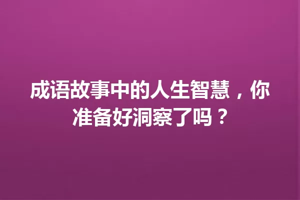 成语故事中的人生智慧,你准备好洞察了吗? 一