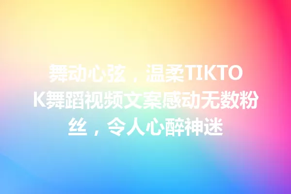 舞动心弦,温柔TIKTOK舞蹈视频文案感动无数粉丝,令人心醉神迷 一