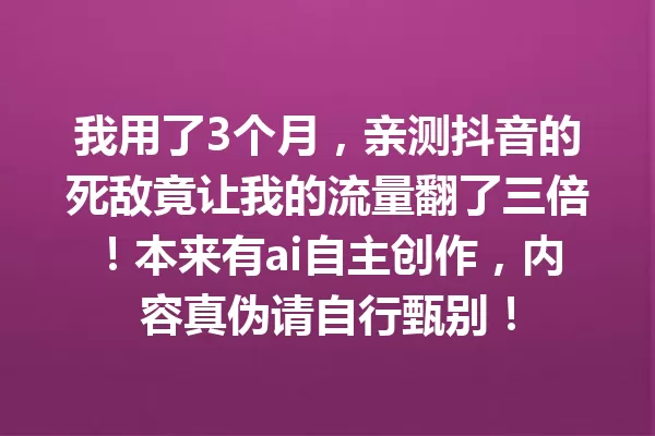 我用了3个月,亲测抖音的死敌竟让我的流量翻了三倍!本来有ai自主创作,内容真伪请自行甄别! 一