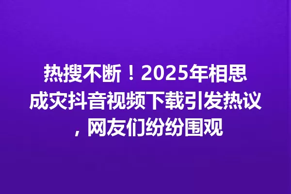 热搜不断!2025年相思成灾抖音视频下载引发热议,网友们纷纷围观 一