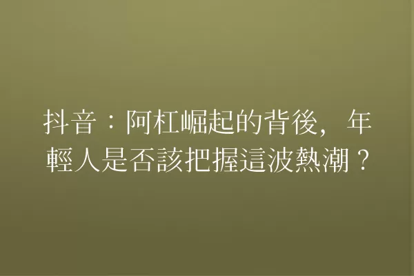 抖音:阿杠崛起的背後,年輕人是否該把握這波熱潮? 一