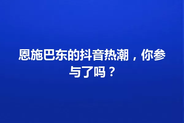 恩施巴东的抖音热潮,你参与了吗? 一