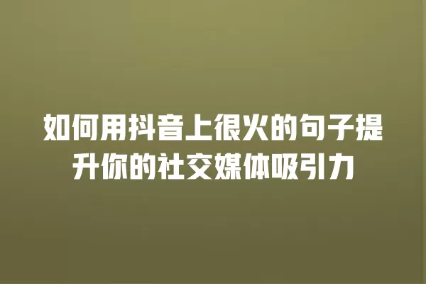 如何用抖音上很火的句子提升你的社交媒体吸引力 一