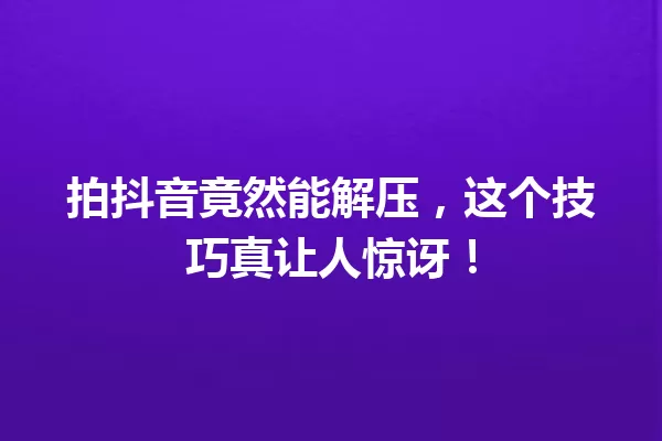 拍抖音竟然能解压,这个技巧真让人惊讶! 一