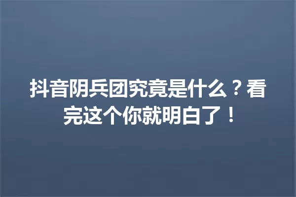 抖音阴兵团究竟是什么?看完这个你就明白了! 一