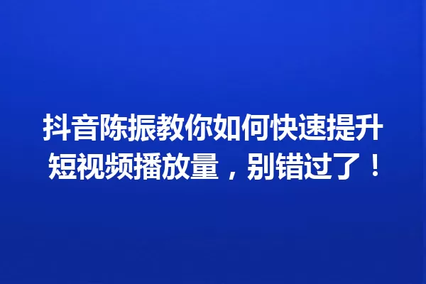 抖音陈振教你如何快速提升短视频播放量,别错过了! 一