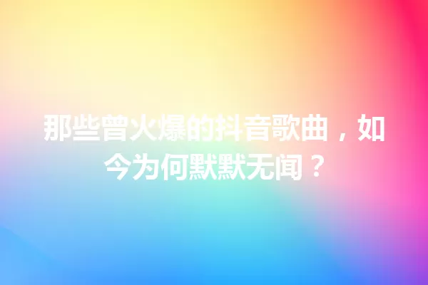 那些曾火爆的抖音歌曲,如今为何默默无闻? 一