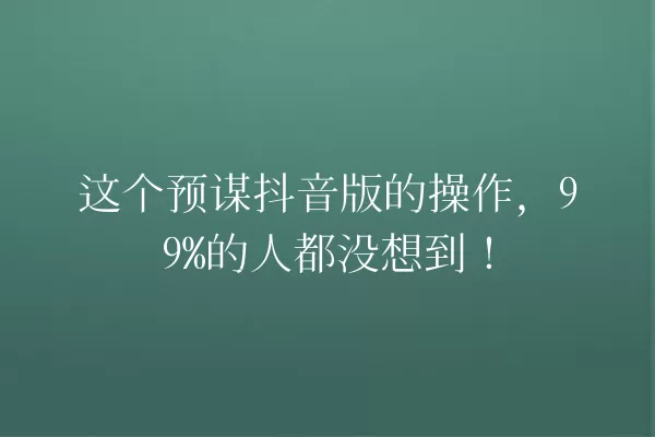 这个预谋抖音版的操作,99%的人都没想到! 一