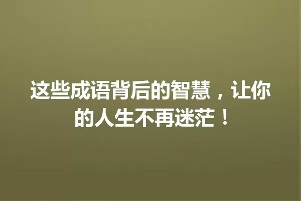这些成语背后的智慧,让你的人生不再迷茫! 一