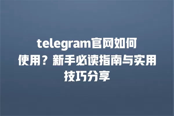 telegram官网如何使用?新手必读指南与实用技巧分享 一