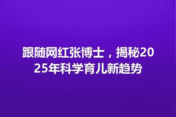 跟随网红张博士，揭秘2025年科学育儿新趋势 一