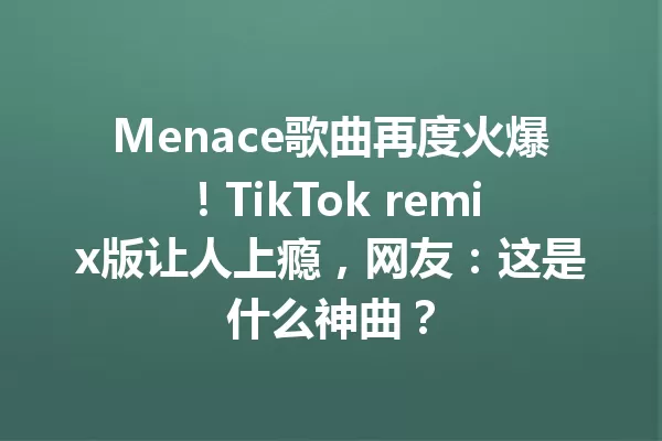 Menace歌曲再度火爆!TikTok remix版让人上瘾,网友:这是什么神曲? 一