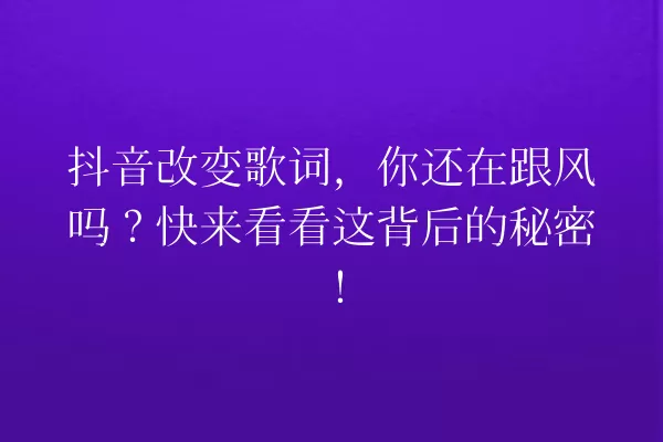 抖音改变歌词,你还在跟风吗?快来看看这背后的秘密! 一