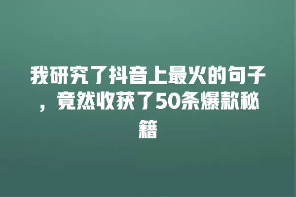 我研究了抖音上最火的句子,竟然收获了50条爆款秘籍 一