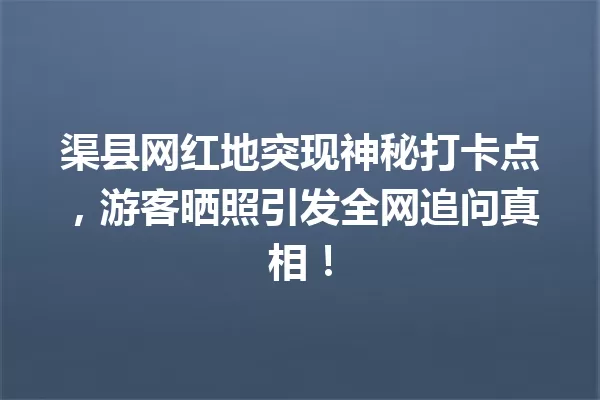 渠县网红地突现神秘打卡点,游客晒照引发全网追问真相! 一