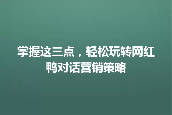 掌握这三点,轻松玩转网红鸭对话营销策略 一