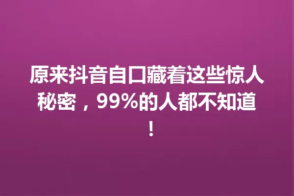 原来抖音自口藏着这些惊人秘密,99%的人都不知道! 一
