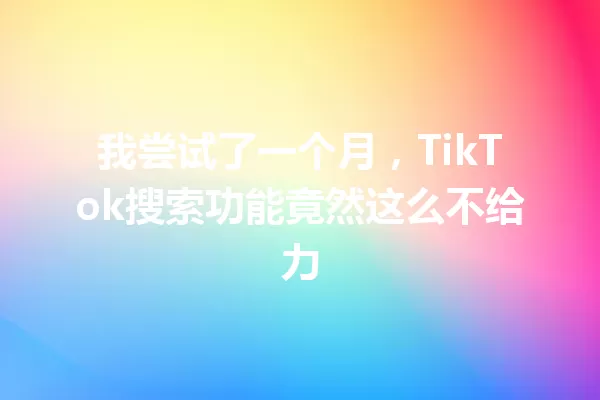 我尝试了一个月,TikTok搜索功能竟然这么不给力 一