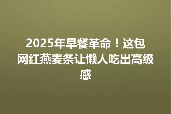 2025年早餐革命！这包网红燕麦条让懒人吃出高级感 一
