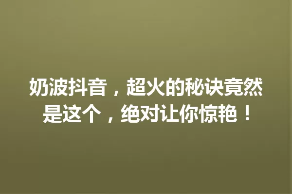 奶波抖音,超火的秘诀竟然是这个,绝对让你惊艳! 一