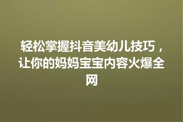 轻松掌握抖音美幼儿技巧，让你的妈妈宝宝内容火爆全网 一