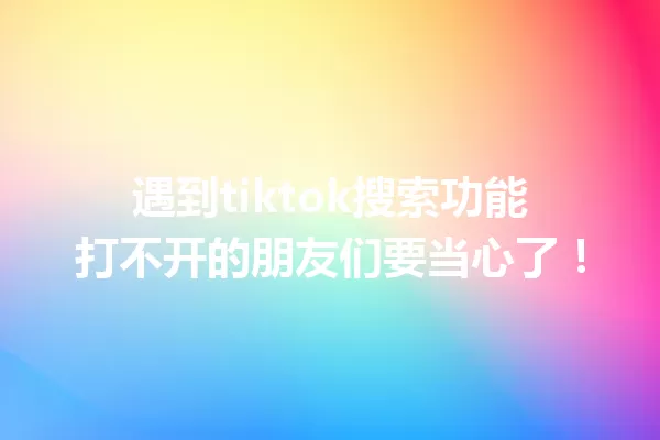 遇到tiktok搜索功能打不开的朋友们要当心了! 一