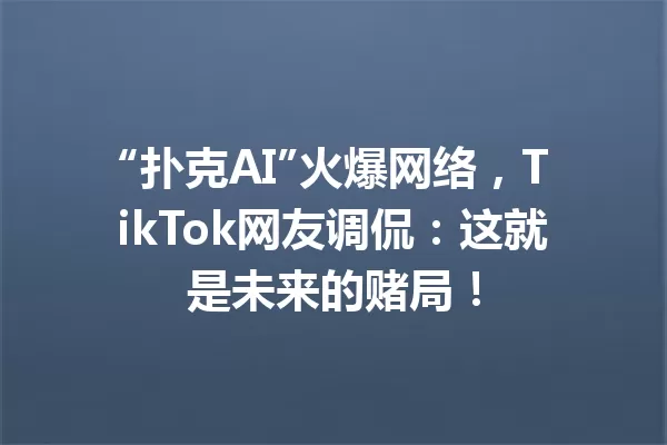 “扑克AI”火爆网络,TikTok网友调侃:这就是未来的赌局! 一