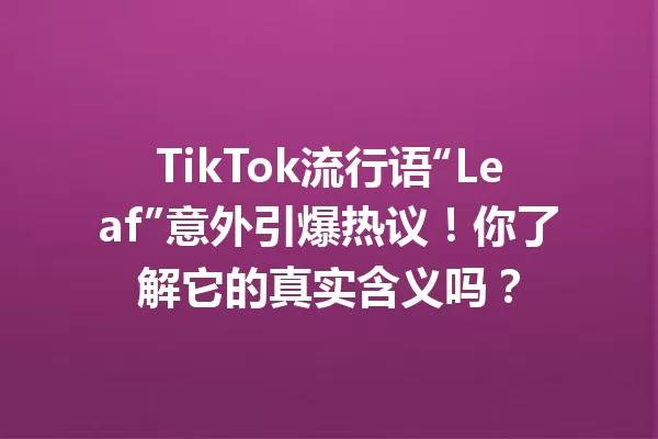 TikTok流行语“Leaf”意外引爆热议!你了解它的真实含义吗? 一