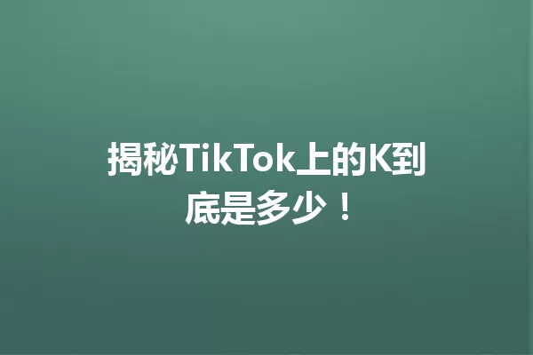 揭秘TikTok上的K到底是多少! 一