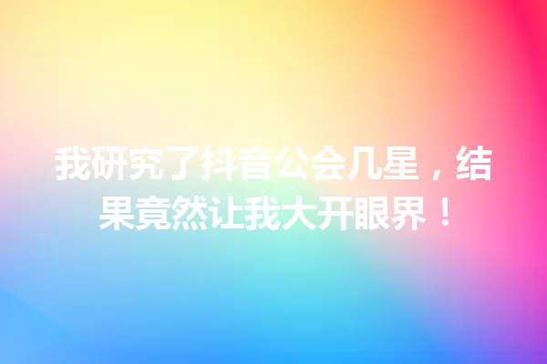 我研究了抖音公会几星,结果竟然让我大开眼界! 一