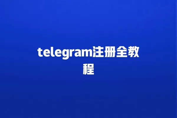 telegram注册全教程 一