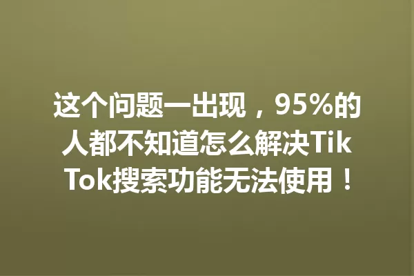 这个问题一出现，95%的人都不知道怎么解决TikTok搜索功能无法使用！ 一