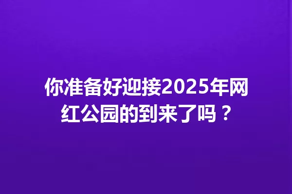 你准备好迎接2025年网红公园的到来了吗? 一