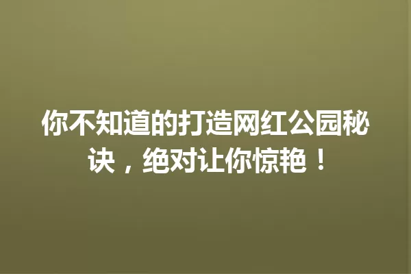你不知道的打造网红公园秘诀,绝对让你惊艳! 一