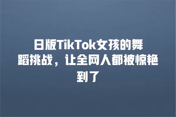 日版TikTok女孩的舞蹈挑战,让全网人都被惊艳到了 一