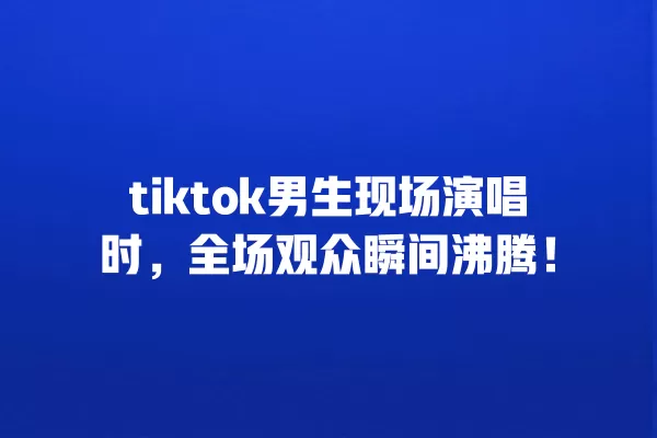 tiktok男生现场演唱时,全场观众瞬间沸腾! 一