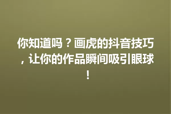 你知道吗?画虎的抖音技巧,让你的作品瞬间吸引眼球! 一